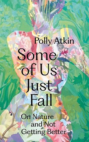 Some of Us Just Fall: On Nature and Not Getting Better by Polly Atkin