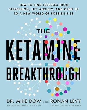 The Ketamine Breakthrough: How to Find Freedom from Depression, Lift Anxiety, and Open Up to a New World of Possibilities by Mike Dow, Ronan Levy