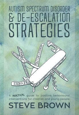 Autism Spectrum Disorder and De-Escalation Strategies: A Practical Guide to Positive Behavioural Interventions for Children and Young People by Steve Brown