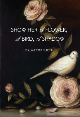 Show Her a Flower, a Bird, a Shadow by Peg Alford Pursell