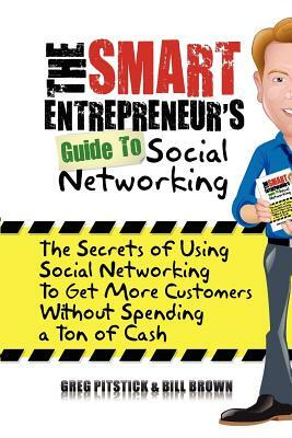 The Smart Entrepreneur's Guide to Social Networking: The Secrets of Using Social Networking to Get More Customers without Spending a Ton of Cash by William Brown, Greg Pitstick