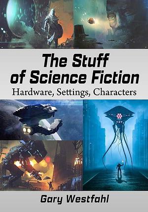 The Stuff of Science Fiction: Hardware, Settings, Characters by Gary Westfahl