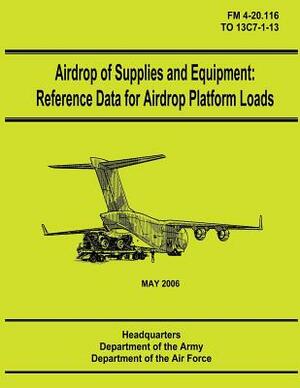 Airdrop of Supplies and Equipment: Reference Data for Airdrop Platform Loads (FM 4-20.116 / TO 13C7-1-13) by Department Of the Army, Department of the Air Force
