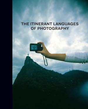 The Itinerant Languages of Photography by Gabriela Nouzeilles, Eduardo Cadava