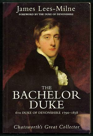 The Bachelor Duke: A Life of William Spencer Cavendish, 6th Duke of Devonshire, 1790-1858 by James Lees-Milne