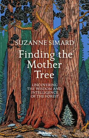 Finding the Mother Tree: Uncovering the Wisdom and Intelligence of the Forest by Suzanne Simard