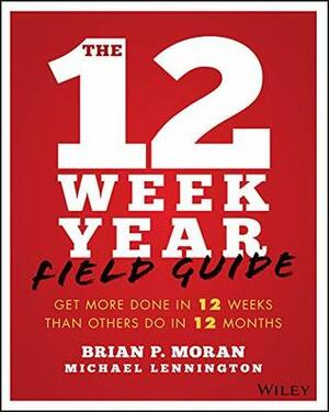 The 12 Week Year Field Guide: Get More Done in 12 Weeks Than Others Do in 12 Months by Brian P. Moran