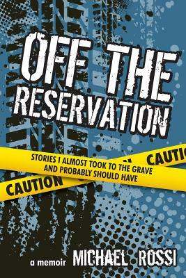 Off The Reservation: Stories I Almost Took to the Grave and Probably Should Have by Michael Rossi