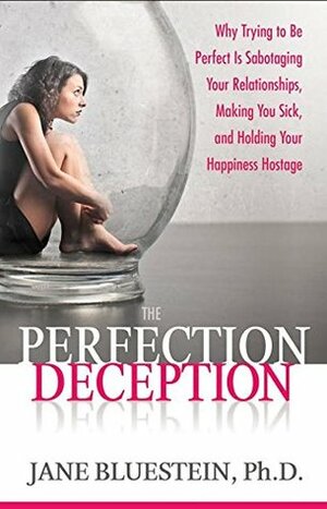 The Perfection Deception: Why Trying to Be Perfect is Sabotaging Your Relationships, Making You Sick, and Holding Your Happiness Hostage by Jane Bluestein