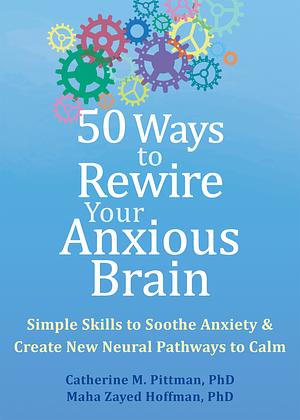 50 Ways to Rewire Your Anxious Brain: Simple Skills to Soothe Anxiety and Create New Neural Pathways to Calm by Maha Zayed Hoffman, Catherine M. Pittman