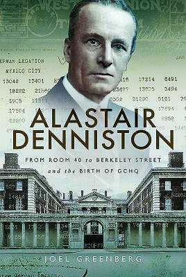 Alastair Denniston: Code-Breaking from Room 40 to Berkeley Street and the Birth of Gchq by Joel Greenberg
