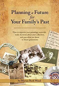 Planning a Future for Your Family's Past: How to organize your genealogy materials, make decisions about your collection, and pass what you know to future generations by Marian Burk Wood