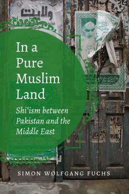 In a Pure Muslim Land: Shi'ism Between Pakistan and the Middle East by Simon Wolfgang Fuchs