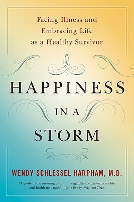 Happiness in a Storm: Facing Illness and Embracing Life as a Healthy Survivor by Wendy Schlessel Harpham