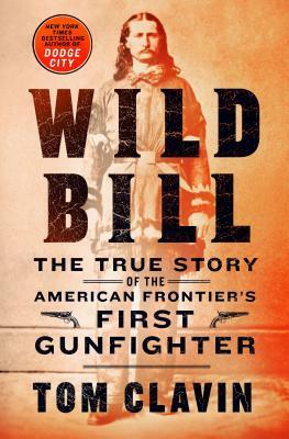 Wild Bill: The True Story of the American Frontier's First Gunfighter by Tom Clavin