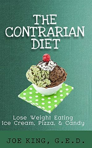 The Contrarian Diet: Lose Weight Eating Ice Cream, Pizza, & Candy by Joe King