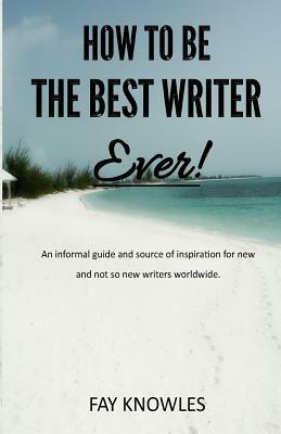 How to Be the Best Writer Ever! by Fay Knowles