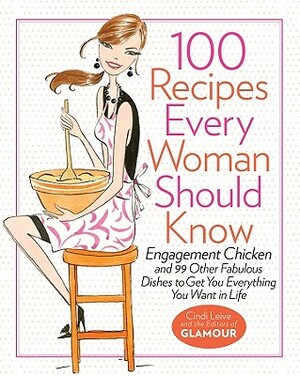 100 Recipes Every Woman Should Know: Engagement Chicken and 99 Other Fabulous Dishes to Get You Everything You Want in Life: A Glamour Cookbook by Cindi Leive, The Editors of Glamour