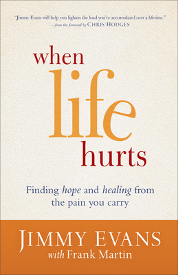 When Life Hurts: Finding Hope and Healing from the Pain You Carry by Jimmy Evans, Frank Martin