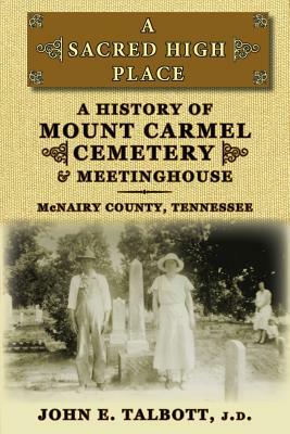 A Sacred High Place: A History of Mount Carmel Cemetery and Meetinghouse, McNairy County, Tennessee by John E. Talbott