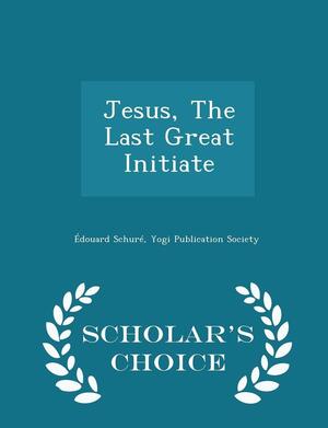 Jesus, the Last Great Initiate by Yogi Publication Society, Édouard Schuré
