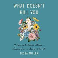 What Doesn't Kill You: A Life with Chronic Illness - Lessons from a Body in Revolt by Tessa Miller