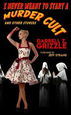 I Never Meant To Start A Murder Cult and other stories by Darrell Z. Grizzle