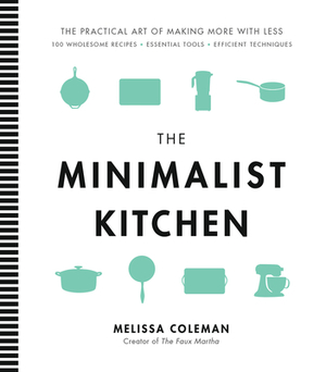 The Minimalist Kitchen: 100 Wholesome Recipes, Essential Tools, and Efficient Techniques by Melissa Coleman