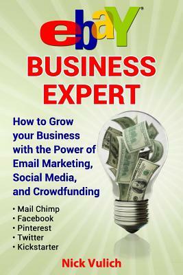 Ebay Business Expert: How to Grow Your Business with the Power of Email Marketing, Social Media, and Crowdfunding with Kickstarter by Nick Vulich