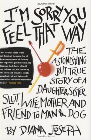 I'm Sorry You Feel That Way: The Astonishing But True Story of a Daughter, Sister, Slut, Wife, Mother, and Friend to Man and Dog by Diana Joseph