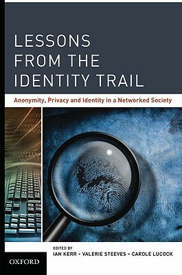 Lessons from the Identity Trail: Anonymity, Privacy and Identity in a Networked Society by Valerie Steeves, Ian Kerr, Carole Lucock