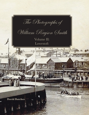 The Photographs Of William Rayson Smith Volume II: Lowestoft by David Butcher