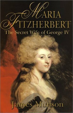 Maria Fitzherbert: The Secret Wife of George IV by James Munson