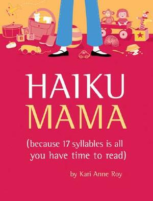 Haiku Mama: (because 17 Syllables Is All You Have Time to Read) by Kari Anne Roy