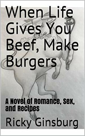 When Life Gives You Beef, Make Burgers: A Novel of Romance, Sex, and Recipes by Ricky Ginsburg