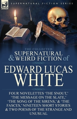The Collected Supernatural and Weird Fiction of Edward Lucas White: Four Novelettes 'The Snout, ' 'The Message on the Slate, ' 'The Song of the Sirens by Edward Lucas White