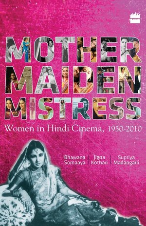Mother Maiden Mistress : Women In Hindi Cinema, 1950-2010 by Jigna Kothari, Bhawana Somaaya, Supriya Madangarli
