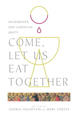 Come, Let Us Eat Together: Sacraments and Christian Unity by George Kalantzis, Marc Cortez