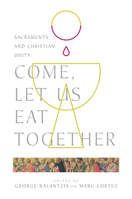 Come, Let Us Eat Together: Sacraments and Christian Unity by Marc Cortez, George Kalantzis