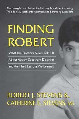 Finding Robert: What the Doctors Never Told Us about Autism Spectrum Disorder and the Hard Lessons We Learned by Robert J. Stevens, Catherine E. Stevens MS