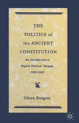 The Politics of the Ancient Constitution: An Introduction to English Political Thought 1600-1642 by Glenn Burgess