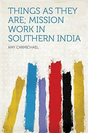 Things as They Are; Mission Work in Southern India by Amy Carmichael, Amy Carmichael