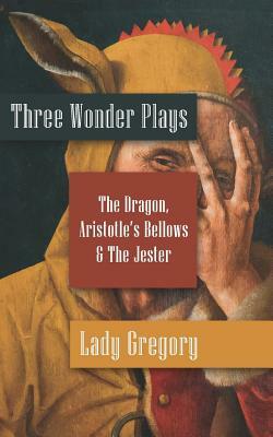 Three Wonder Plays: The Dragon, Aristotle's Bellows, The Jester by Lady Gregory