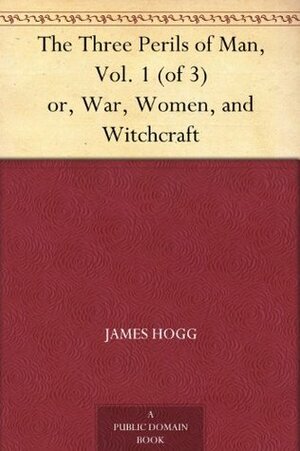 The Three Perils of Man: or War, Women, and Witchcraft, Volume 1 (of 3) by James Hogg