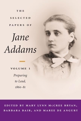 The Selected Papers of Jane Addams, Volume 1: Vol. 1: Preparing to Lead, 1860-81 by 