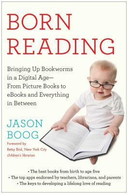 Born Reading: Bringing Up Bookworms in a Digital Age -- From Picture Books to eBooks and Everything in Between by Jason Boog