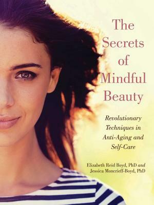 The Secrets of Mindful Beauty: Revolutionary Techniques in Anti-Aging and Self-Care by Jessica Moncrieff-Boyd, Elizabeth Reid Boyd, Elizabeth Reid Boyd