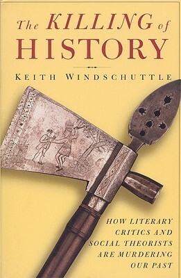 The Killing of History: How Literary Critics and Social Theorists Are Murdering Our Past by Keith Windschuttle