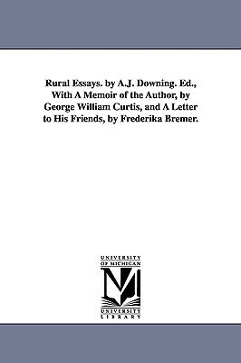 Rural Essays. by A. J. Downing. Ed., with a Memoir of the Author, by George William Curtis, and a Letter to His Friends, by Frederika Bremer. by A. J. (Andrew Jackson) Downing, Andrew Jackson Downing
