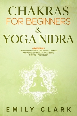 Chakras for Beginners & Yoga Nidra: 4 Books in 1: The Ultimate Guide to Balancing and Healing Your Chakras and Achieve Immediate Well-Being Through Yo by Emily Clark